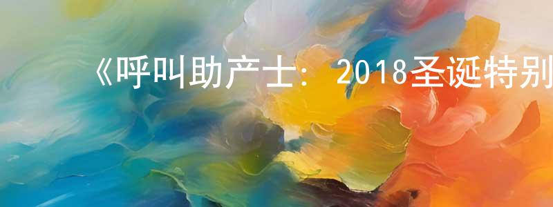 ﻿蔡永文发布﻿《呼叫助产士：2018圣诞特别篇》迅雷下载/在线观看-都市情感-美剧天堂